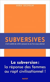 Subversives: Ou l'art subtil de n'être jamais là où l'on vous attend - Gisèle Szczyglak (2021)