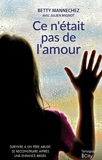 Ce n'était pas de l'amour: Survivre à un père abusif. Se reconstruire après une enfance brisée - Betty Mannechez (2021)