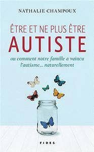 Nathalie Champoux, "Etre et ne plus être autiste ou comment notre famille a vaincu l’autisme...naturellement"