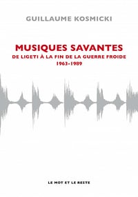 Musiques savantes - De Ligeti à la fin de la guerre froide 1963-1989 - Guillaume KOSMICKI (2020)