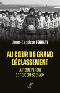 Au coeur du grand déclassement : La fierté perdue de Peugeot-Sochaux - Jean-Baptiste Forray (2022)
