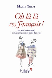 Oh là là, ces Français ! Du pire au meilleur, comment le monde parle de nous - Marie Treps