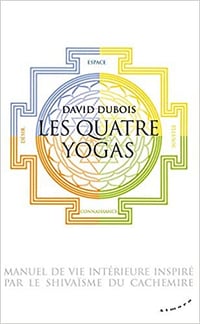 Les Quatre yogas - Manuel de vie intérieure inspiré par le shivaïsme du Cachemire - David Dubois (2020)