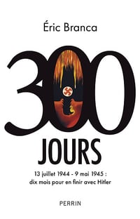 300 Jours. 13 juillet 1944 - 9 mai 1945 : dix mois pour en finir avec Hitler - Eric Branca (2025)