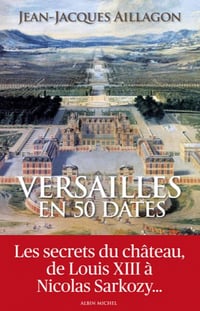 Versailles en 50 dates ; les secrets du château de Louis XIII à Nicolas Sarkozy - Jean-Jacques Aillagon