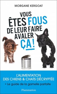 Vous êtes fous de leur faire avaler ça ! L'alimentation des chiens et chats décryptée - Morgane Kergoat