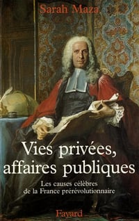 Vies privées, affaires publiques : Les causes célèbres de la France prérévolutionnaire - Sarah Maza