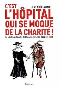 C'est l'hôpital qui se moque de la charité ! : la fabuleuse histoire de l'hôpital du Moyen Age à nos jours - Jean-Noël Fabiani