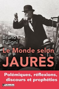 Le monde selon Jaurès. Polémiques, réflexions, discours et prophéties - Bruno Fuligni