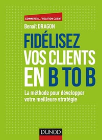 Benoît Dragon - Fidélisez vos clients en B to B: La méthode pour développer votre meilleure stratégie