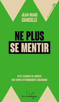 Jean-Marc Gancille - Ne plus se mentir: Petit exercice de lucidité par temps d'effondrement écologique