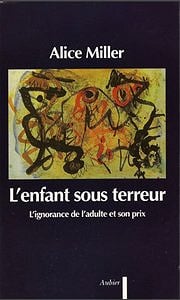 Alice Miller, "L’enfant sous terreur - L’ignorance de l’adulte et son prix"