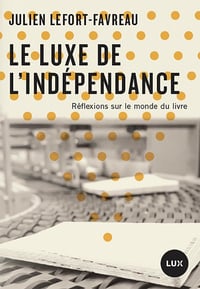 Le luxe de l'indépendance - Réflexions sur le monde du livre - Julien Lefort-Favreau (2021)