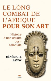 La Longue Bataille de l'Afrique pour son art : Histoire d'une défaite postcoloniale - Bénédicte Savoy (2023)