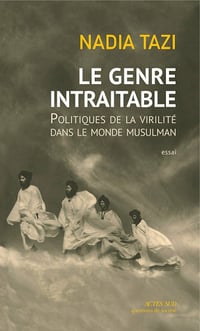 Nadia Tazi - Le Genre intraitable: Politiques de la virilité dans le monde musulman