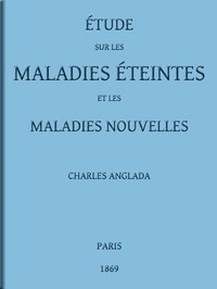 Étude sur les maladies éteintes et les maladies nouvelles: pour servir à l'histoire des évolutions séculaires de la pathologie