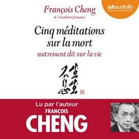 Cinq méditations sur la mort, autrement dit sur la vie - François Cheng