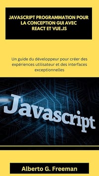Alberto G. Freeman - JAVASCRIPT PROGRAMMATION POUR LA CONCEPTION GUI AVEC REACT ET VUE.JS (2025)