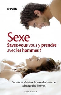 Sexe : Savez-vous vous y prendre avec hommes ? Secrets et vérité sur le sexe des hommes à l'usage des femmes ! - Iv Psalti