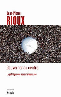 Gouverner au centre : La politique que nous n'aimons pas - Jean-Pierre Rioux (2020)