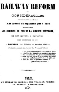 Railway Reform: ou considérations sur la nécessité de réformer les bases du système qui a créé et qui dirige les chemins de fer de la Grande Bretagne, et des moyens à employer pour atteindre ce but.