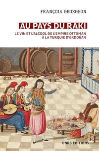 François Georgeon - Au pays du raki. Le vin et l'alcool de l'Empire ottoman à la Turquie d'Erdogan
