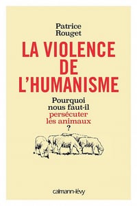 La Violence de l'humanisme: Pourquoi nous faut-il persécuter les animaux ? - Patrice Rouget