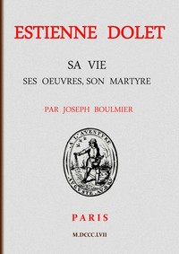 Estienne Dolet: Sa vie, ses œuvres, son martyre