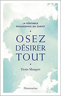 Osez désirer tout. La véritable philosophie du Christ - Denis Marquet (2018)