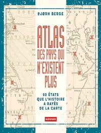 Atlas des pays qui n’existent plus : 50 Etats que l’histoire a rayés de la carte - Bjorn Berge