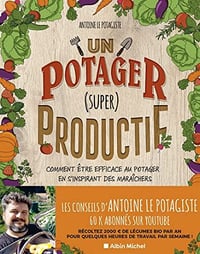 Un potager (super) productif: Comment être efficace au potager en s’inspirant des maraîchers - Antoine Le Potagiste (2022)