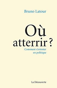 Où atterrir, Comment s’orienter en politique - Bruno Latour
