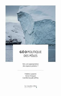 Géopolitique des pôles: Vers une appropriation des espaces polaires ? - Anne Choquet, Camille Escudé-Joffres, Frédéric Lasserre (2021)