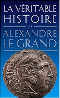 La véritable histoire de Alexandre le Grand - Jean Malye