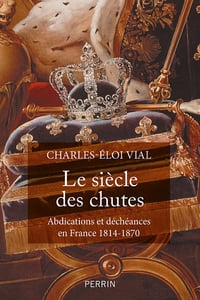 Le siècle des chutes : Abdications et déchéances en France (1814-1870) - Charles-Éloi Vial (2022)