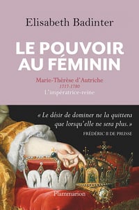 Le Pouvoir au féminin. Marie-Thérèse d'Autriche, 1717-1780, L'impératrice reine - Elisabeth Badinter
