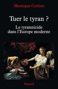 Tuer le tyran ?: Le tyrannicide dans l'Europe moderne - Monique Cottret