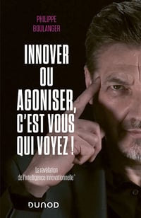 Philippe Boulanger - Innover ou agoniser, c'est vous qui voyez !: La révélation de l'intelligence innovationnelle