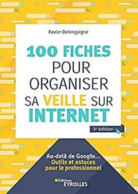 100 fiches pour organiser sa veille sur Internet: Au-delà de Google... Outils et astuces pour le professionnel - Xavier Delengaigne (2019)