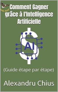 Alexandru Chius - Comment Gagner grâce à l'Intelligence Artificielle : (Guide étape par étape) (2024)