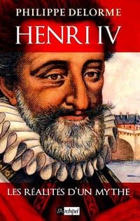 Henri IV - Les réalités d’un mythe - Philippe Delorme