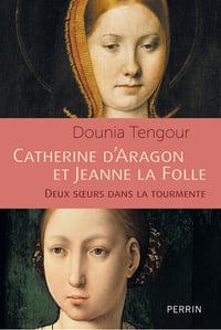 Catherine d'Aragon et Jeanne la Folle : Deux soeurs dans le tourmente - Dounia Tengour (2025)