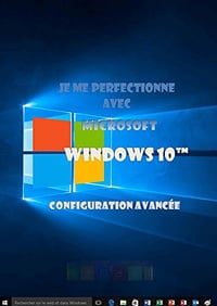 Je me perfectionne avec Windows 10: Configuration avancée - Joël Green