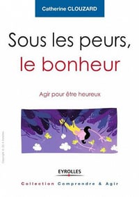 Sous les peurs, le bonheur : Agir pour être heureux