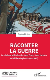 Raconter la guerre : Le cinéma militaire de John Ford, John Huston et William Wyler (1942-1947) - Dorian Merten (2024)