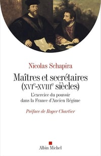 Roger Chartier, Nicolas Schapira - Maitres et secrétaires (XVIè - XVIIIè siècles) : L'exercice du pouvoir dans la France d'Ancien Régime