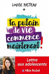 Ta putain de vie commence maintenant ! Lettre aux adolescents - Louise Pasteau