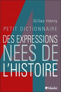 Petit dictionnaire des expressions nées de l’Histoire - Gilles Henri