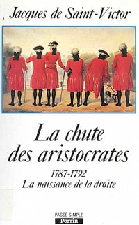 La Chute des aristocrates: 1787-1792 : naissance de la droite - Jacques de Saint-Victor