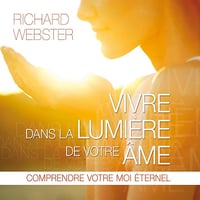 Vivre dans la lumière de votre âme: Comprendre votre moi éternel - Richard Webster (2014)